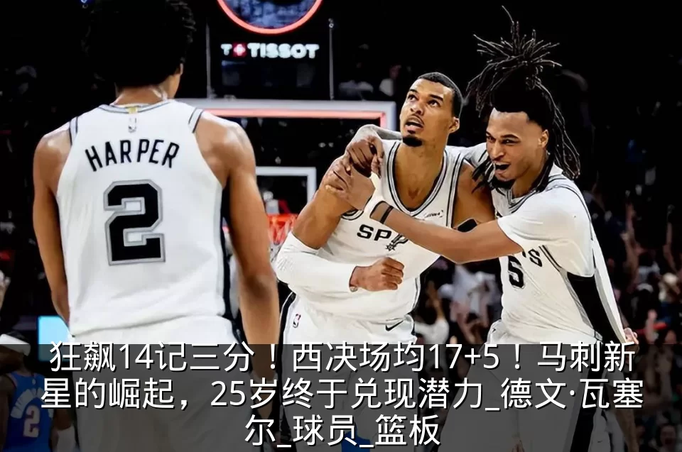 狂飙14记三分！西决场均17+5！马刺新星的崛起，25岁终于兑现潜力_德文·瓦塞尔_球员_篮板